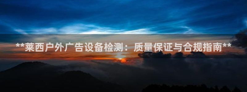 杏宇平台总代理：**莱西户外广告设备检测：质量保证与合规指南**