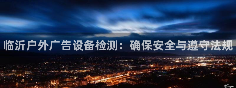 杏宇平台总代理电话：临沂户外广告设备检测：确保安全与遵守法规