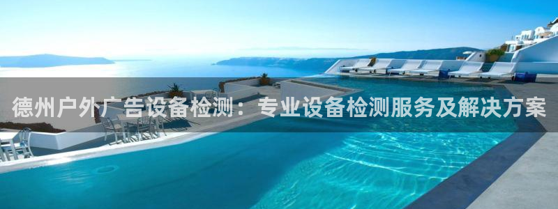杏宇平台登陆：德州户外广告设备检测：专业设备检测服务及解决方案