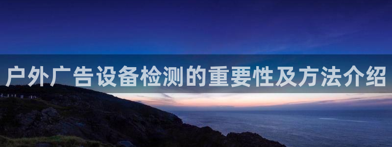 杏宇平台代理怎么赚钱的：户外广告设备检测的重要性及方法介绍