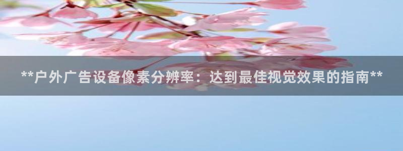 杏宇平台注册登录：**户外广告设备像素分辨率：达到最佳视觉效果的指南**