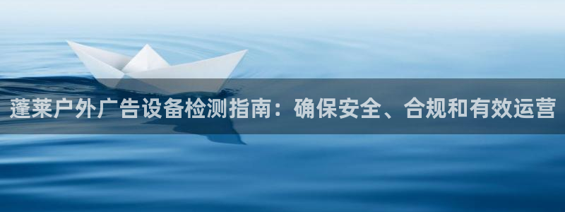 杏宇平台代理怎么赚钱：蓬莱户外广告设备检测指南：确保安全、合规和有效运营