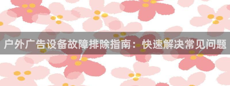 杏宇平台主管：户外广告设备故障排除指南：快速解决常见问题