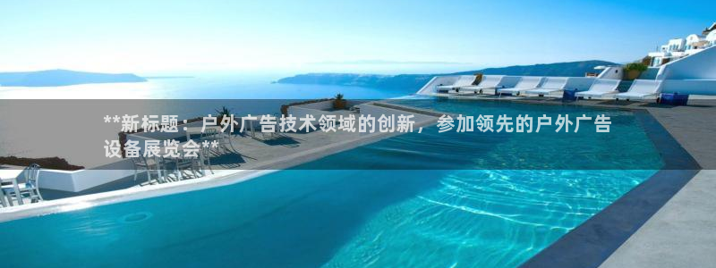 杏宇平台怎么样知乎：**新标题：户外广告技术领域的创新，参加领先的户外广告
设备展览会**