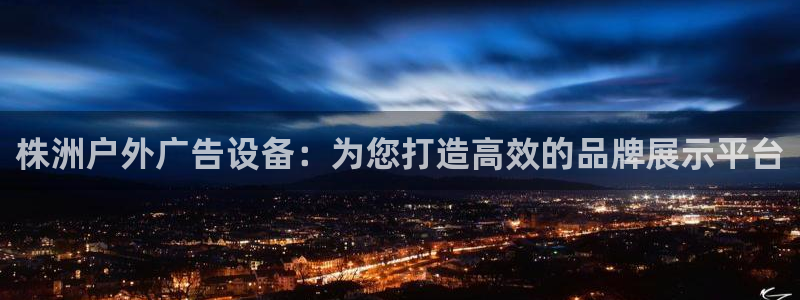 杏宇平台好吗：株洲户外广告设备：为您打造高效的品牌展示平台