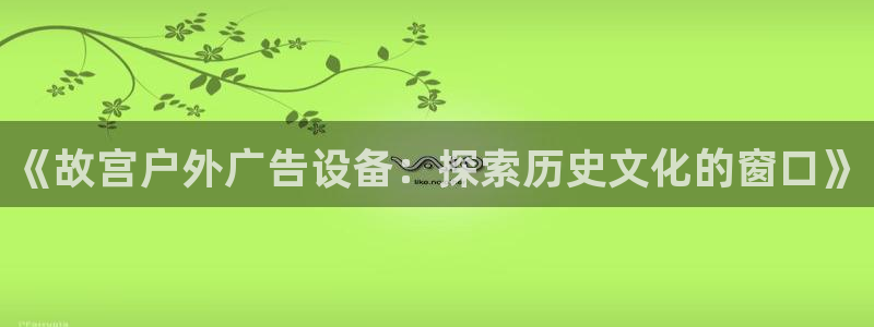 杏宇平台登录方法：《故宫户外广告设备：探索历史文化的窗口》