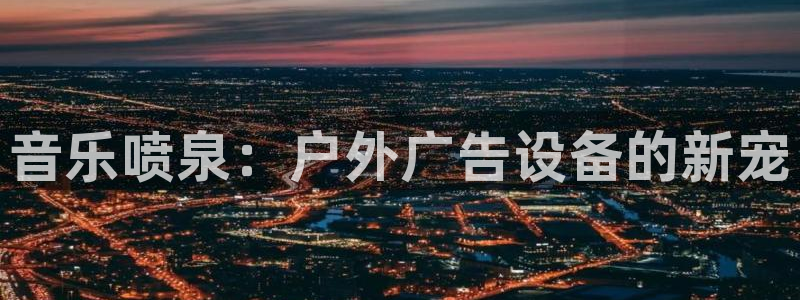 杏宇平台招商：音乐喷泉：户外广告设备的新宠