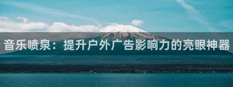 杏宇官方平台官网下载：音乐喷泉：提升户外广告影响力的亮眼神器
