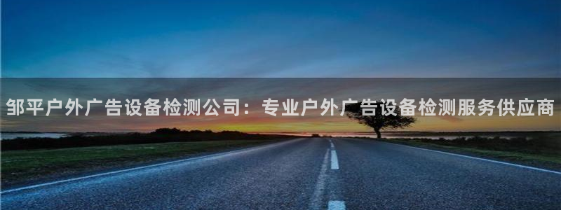 杏宇平台代理怎么样赚钱：邹平户外广告设备检测公司：专业户外广告设备检测服务供应商