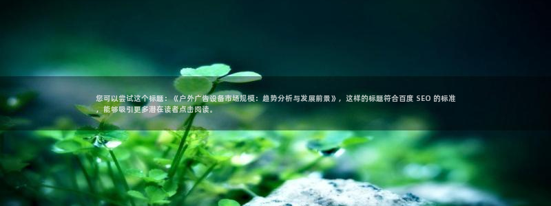 杏宇平台登陆：您可以尝试这个标题：《户外广告设备市场规模：趋势分析与发展前景》，这样的标题符合百度 SEO 的标准，能够吸引更多潜在读者点击阅读。