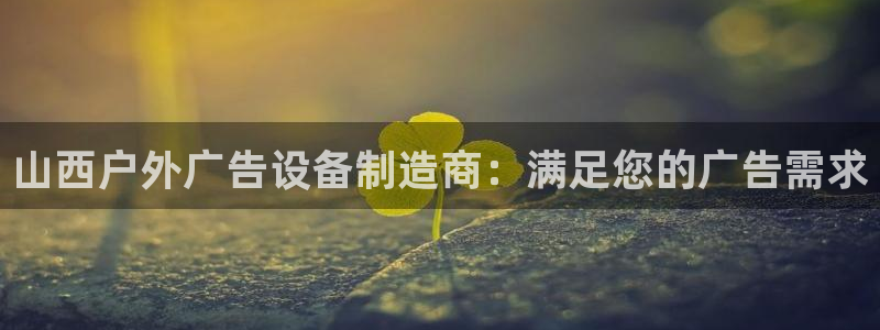 杏宇平台代理：山西户外广告设备制造商：满足您的广告需求