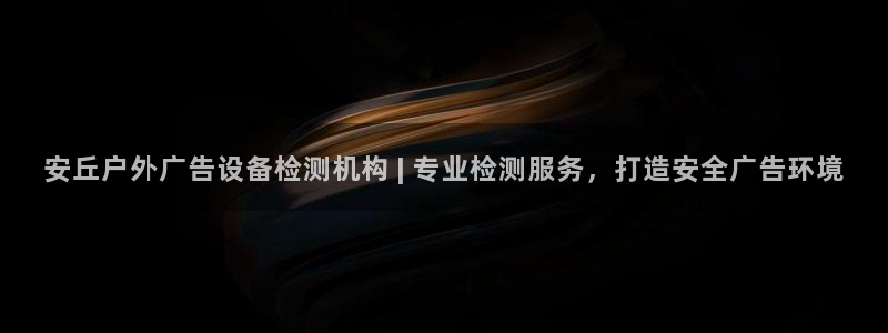 杏宇平台是什么：安丘户外广告设备检测机构 | 专业检测服务，打造安全广告环境